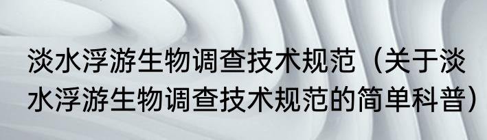淡水浮游生物调查技术规范（关于淡水浮游生物调查技术规范的简单科普）