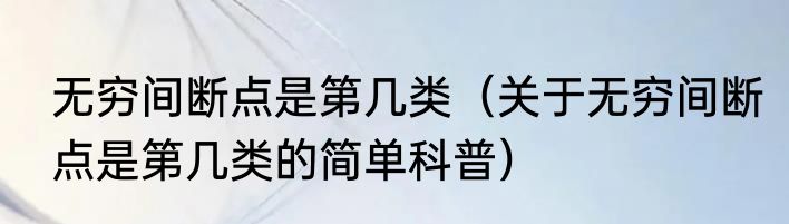无穷间断点是第几类（关于无穷间断点是第几类的简单科普）