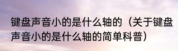 键盘声音小的是什么轴的（关于键盘声音小的是什么轴的简单科普）
