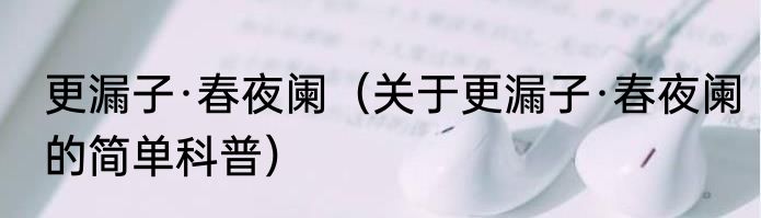 更漏子·春夜阑（关于更漏子·春夜阑的简单科普）