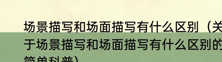 场景描写和场面描写有什么区别（关于场景描写和场面描写有什么区别的简单科普）
