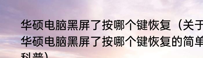 华硕电脑黑屏了按哪个键恢复（关于华硕电脑黑屏了按哪个键恢复的简单科普）