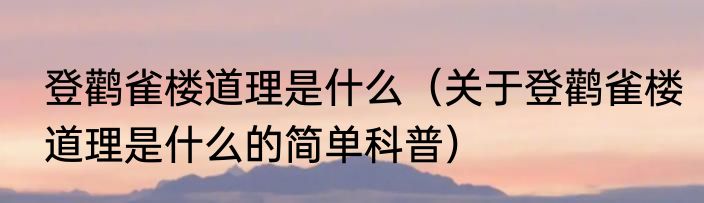 登鹳雀楼道理是什么（关于登鹳雀楼道理是什么的简单科普）