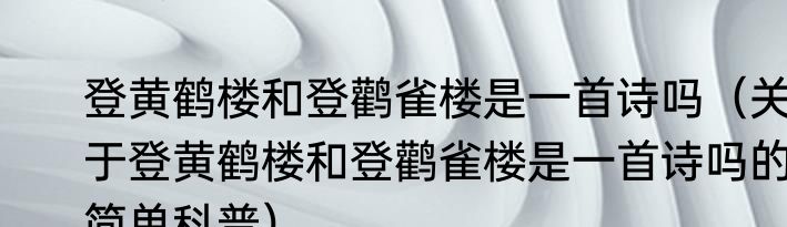 登黄鹤楼和登鹳雀楼是一首诗吗（关于登黄鹤楼和登鹳雀楼是一首诗吗的简单科普）