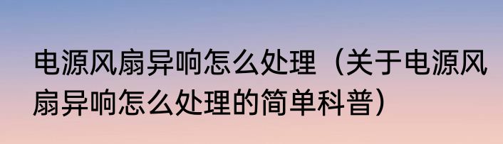 电源风扇异响怎么处理（关于电源风扇异响怎么处理的简单科普）