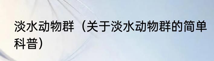 淡水动物群（关于淡水动物群的简单科普）