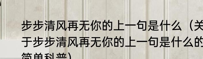 步步清风再无你的上一句是什么（关于步步清风再无你的上一句是什么的简单科普）