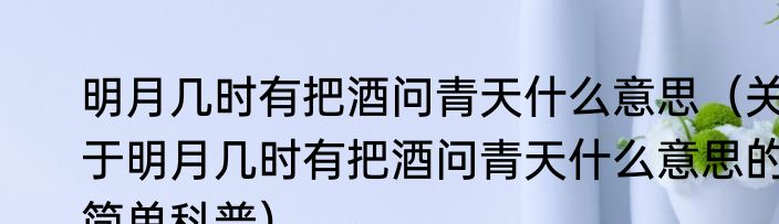 明月几时有把酒问青天什么意思（关于明月几时有把酒问青天什么意思的简单科普）