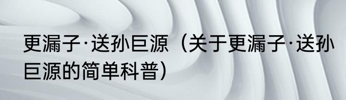 更漏子·送孙巨源（关于更漏子·送孙巨源的简单科普）