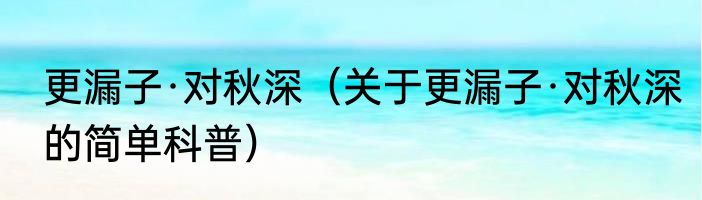 更漏子·对秋深（关于更漏子·对秋深的简单科普）