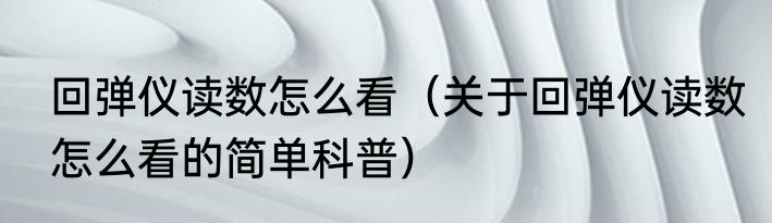 回弹仪读数怎么看（关于回弹仪读数怎么看的简单科普）