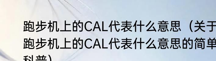 跑步机上的CAL代表什么意思（关于跑步机上的CAL代表什么意思的简单科普）