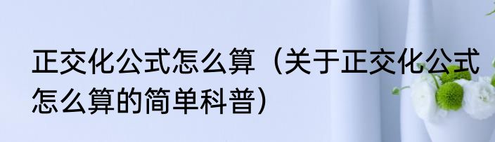 正交化公式怎么算（关于正交化公式怎么算的简单科普）