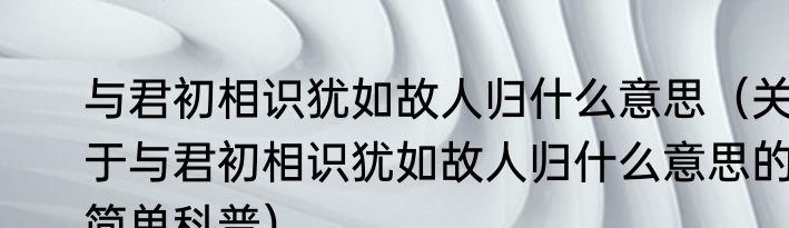 与君初相识犹如故人归什么意思（关于与君初相识犹如故人归什么意思的简单科普）