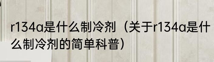 r134a是什么制冷剂（关于r134a是什么制冷剂的简单科普）