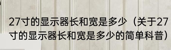 27寸的显示器长和宽是多少（关于27寸的显示器长和宽是多少的简单科普）