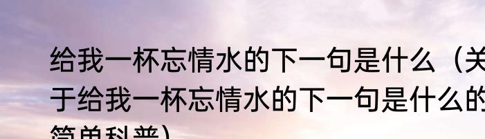 给我一杯忘情水的下一句是什么（关于给我一杯忘情水的下一句是什么的简单科普）