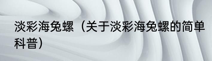 淡彩海兔螺（关于淡彩海兔螺的简单科普）