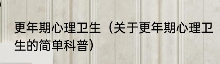 更年期心理卫生（关于更年期心理卫生的简单科普）