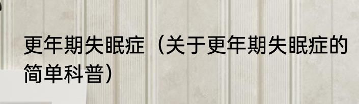 更年期失眠症（关于更年期失眠症的简单科普）