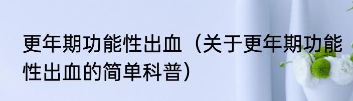 更年期功能性出血（关于更年期功能性出血的简单科普）