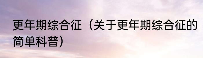 更年期综合征（关于更年期综合征的简单科普）