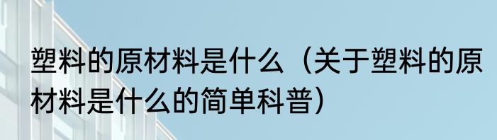 塑料的原材料是什么（关于塑料的原材料是什么的简单科普）