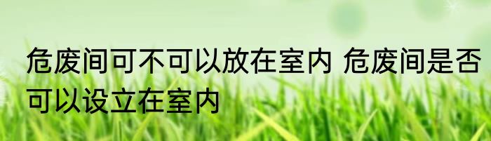 危废间可不可以放在室内 危废间是否可以设立在室内