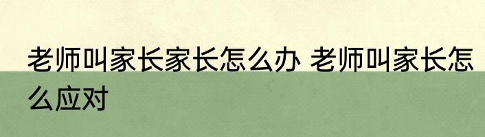 老师叫家长家长怎么办 老师叫家长怎么应对
