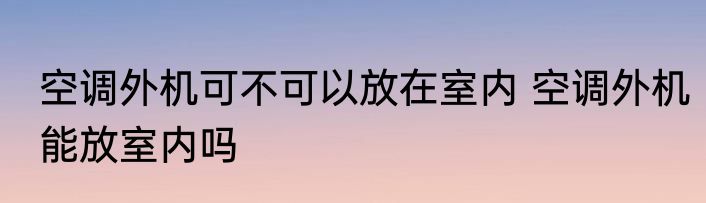 空调外机可不可以放在室内 空调外机能放室内吗