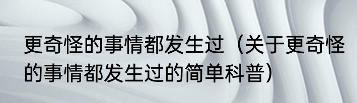 更奇怪的事情都发生过（关于更奇怪的事情都发生过的简单科普）