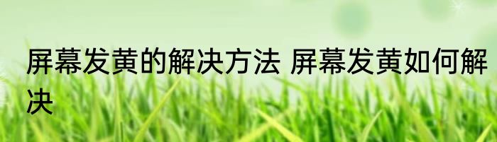 屏幕发黄的解决方法 屏幕发黄如何解决