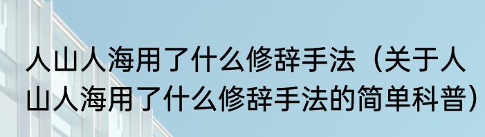 人山人海用了什么修辞手法（关于人山人海用了什么修辞手法的简单科普）