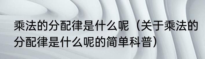乘法的分配律是什么呢（关于乘法的分配律是什么呢的简单科普）