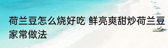 荷兰豆怎么烧好吃 鲜亮爽甜炒荷兰豆家常做法