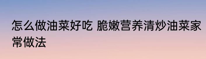 怎么做油菜好吃 脆嫩营养清炒油菜家常做法
