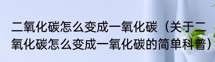 二氧化碳怎么变成一氧化碳（关于二氧化碳怎么变成一氧化碳的简单科普）