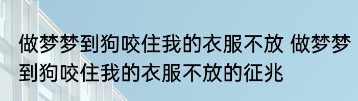 做梦梦到狗咬住我的衣服不放 做梦梦到狗咬住我的衣服不放的征兆