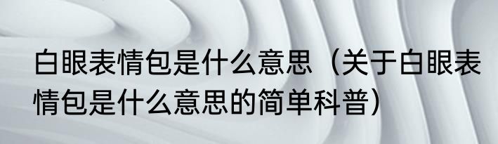 白眼表情包是什么意思（关于白眼表情包是什么意思的简单科普）