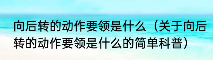 向后转的动作要领是什么（关于向后转的动作要领是什么的简单科普）