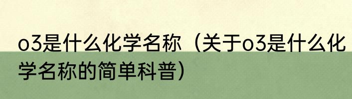 o3是什么化学名称（关于o3是什么化学名称的简单科普）