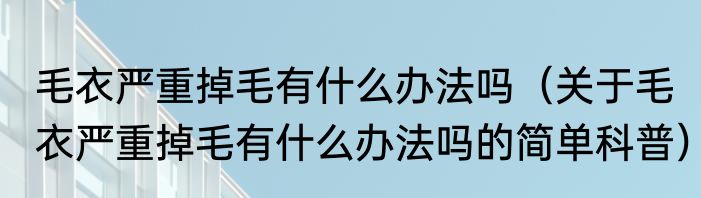 毛衣严重掉毛有什么办法吗（关于毛衣严重掉毛有什么办法吗的简单科普）