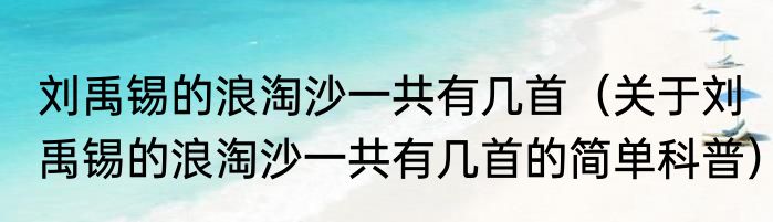 刘禹锡的浪淘沙一共有几首（关于刘禹锡的浪淘沙一共有几首的简单科普）