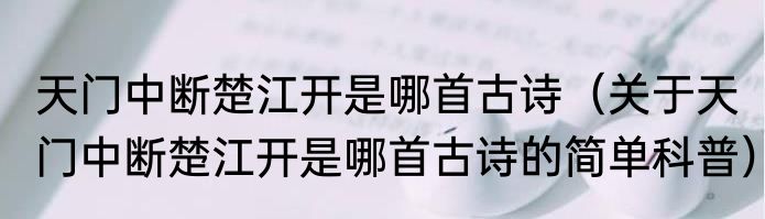 天门中断楚江开是哪首古诗（关于天门中断楚江开是哪首古诗的简单科普）