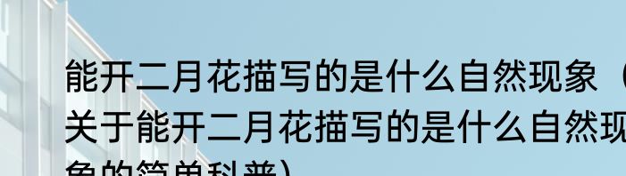 能开二月花描写的是什么自然现象（关于能开二月花描写的是什么自然现象的简单科普）