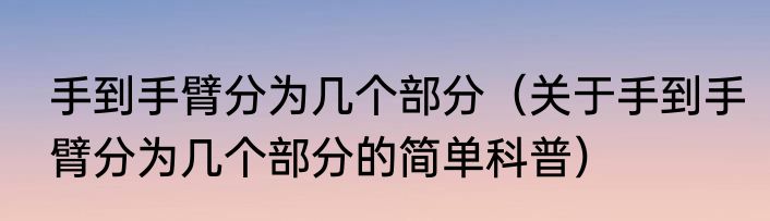 手到手臂分为几个部分（关于手到手臂分为几个部分的简单科普）