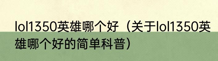 lol1350英雄哪个好（关于lol1350英雄哪个好的简单科普）