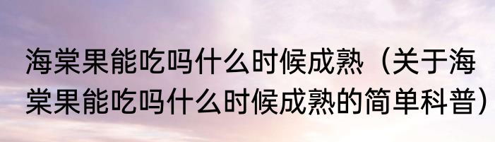 海棠果能吃吗什么时候成熟（关于海棠果能吃吗什么时候成熟的简单科普）