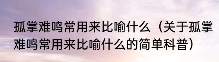 孤掌难鸣常用来比喻什么（关于孤掌难鸣常用来比喻什么的简单科普）
