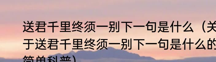 送君千里终须一别下一句是什么（关于送君千里终须一别下一句是什么的简单科普）